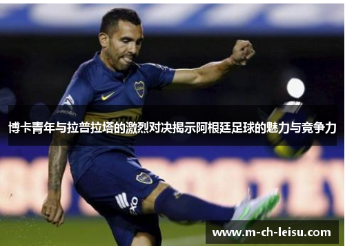 博卡青年与拉普拉塔的激烈对决揭示阿根廷足球的魅力与竞争力