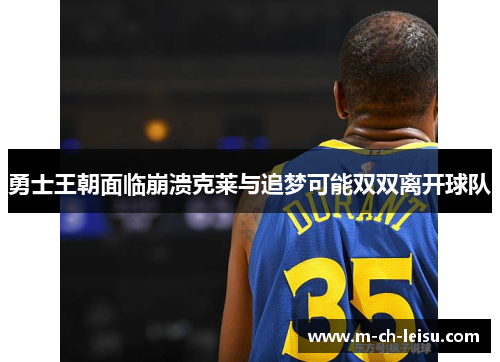 勇士王朝面临崩溃克莱与追梦可能双双离开球队