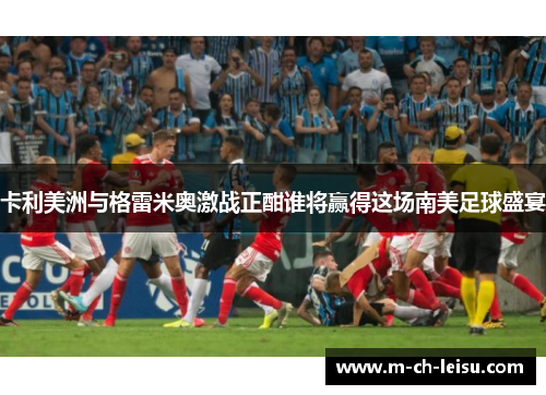 卡利美洲与格雷米奥激战正酣谁将赢得这场南美足球盛宴