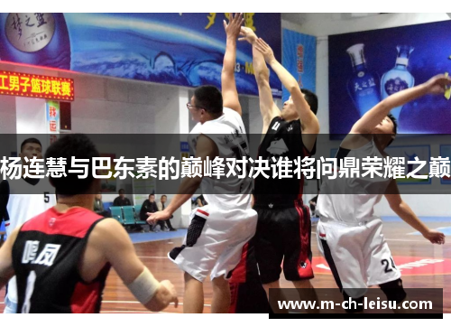 杨连慧与巴东素的巅峰对决谁将问鼎荣耀之巅