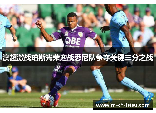 澳超激战珀斯光荣迎战悉尼队争夺关键三分之战